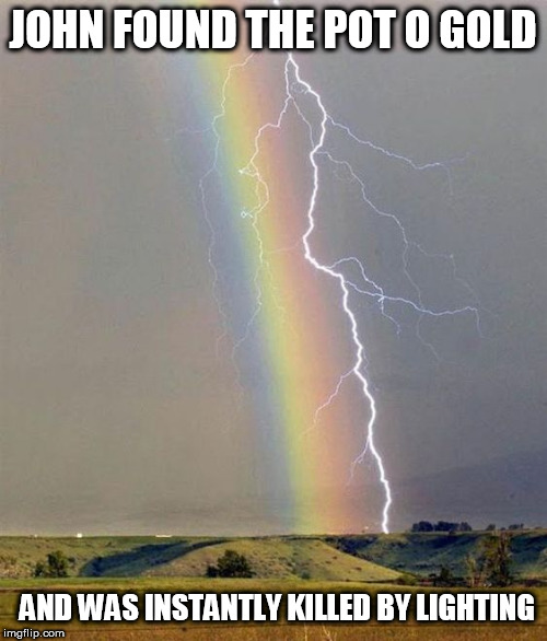 winning |  JOHN FOUND THE POT O GOLD; AND WAS INSTANTLY KILLED BY LIGHTING | image tagged in winning | made w/ Imgflip meme maker