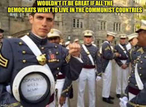No, they would rather stay in the us and try to force it on people who don’t want it. | WOULDN’T IT BE GREAT IF ALL THE DEMOCRATS WENT TO LIVE IN THE COMMUNIST COUNTRIES | image tagged in communist socialist,communism,democrats,democratic party,democratic socialism | made w/ Imgflip meme maker