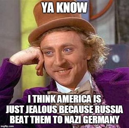 Jealous? | YA KNOW; I THINK AMERICA IS JUST JEALOUS BECAUSE RUSSIA BEAT THEM TO NAZI GERMANY | image tagged in memes,creepy condescending wonka,soviet union,nazi germany,world war 2,america | made w/ Imgflip meme maker