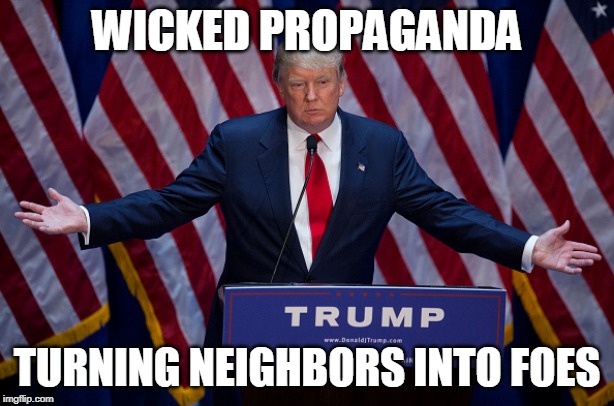 Funny how Trump talks about false-flagging | WICKED PROPAGANDA; TURNING NEIGHBORS INTO FOES | image tagged in donald trump,sabaton,the final solution,propaganda,right wing,foes | made w/ Imgflip meme maker