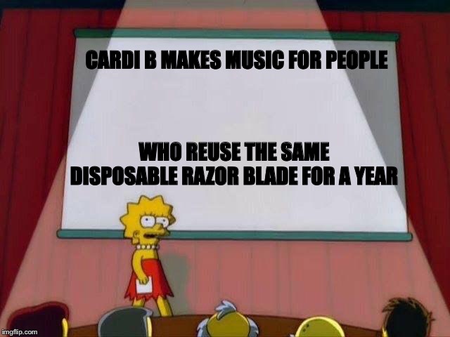 Lisa Simpson's Presentation | CARDI B MAKES MUSIC FOR PEOPLE; WHO REUSE THE SAME DISPOSABLE RAZOR BLADE FOR A YEAR | image tagged in lisa simpson's presentation | made w/ Imgflip meme maker