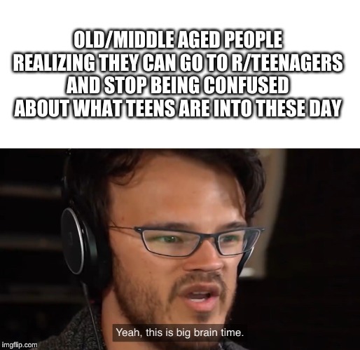 Yeah, this is big brain time | OLD/MIDDLE AGED PEOPLE REALIZING THEY CAN GO TO R/TEENAGERS AND STOP BEING CONFUSED ABOUT WHAT TEENS ARE INTO THESE DAY | image tagged in yeah this is big brain time | made w/ Imgflip meme maker