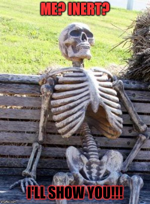 Waiting Skeleton Meme | ME? INERT? I'LL SHOW YOU!!! | image tagged in memes,waiting skeleton | made w/ Imgflip meme maker