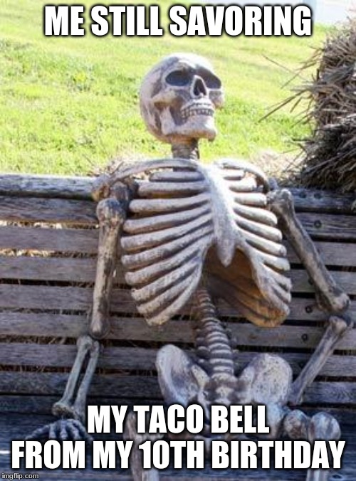 Waiting Skeleton | ME STILL SAVORING; MY TACO BELL FROM MY 10TH BIRTHDAY | image tagged in memes,waiting skeleton | made w/ Imgflip meme maker