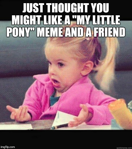 I dont know girl | JUST THOUGHT YOU MIGHT LIKE A "MY LITTLE PONY" MEME AND A FRIEND | image tagged in i dont know girl | made w/ Imgflip meme maker