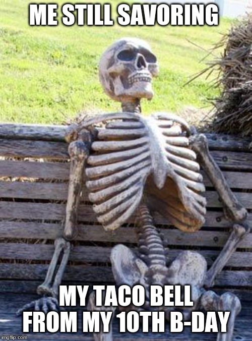 Waiting Skeleton Meme | ME STILL SAVORING; MY TACO BELL FROM MY 10TH B-DAY | image tagged in memes,waiting skeleton | made w/ Imgflip meme maker