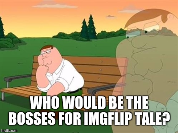 pensive reflecting thoughtful peter griffin | WHO WOULD BE THE BOSSES FOR IMGFLIP TALE? | image tagged in pensive reflecting thoughtful peter griffin | made w/ Imgflip meme maker