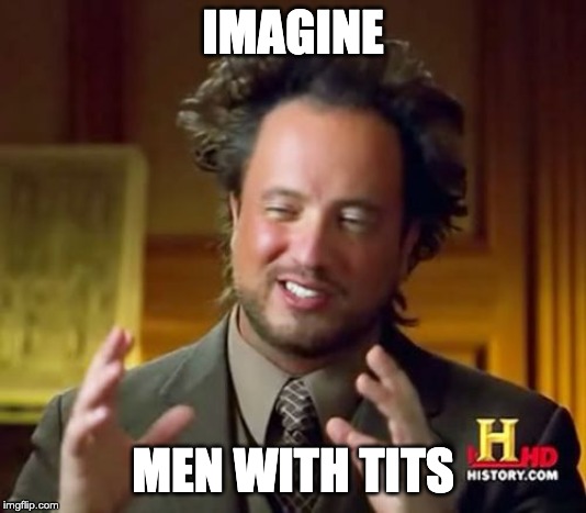 Ancient Aliens Meme | IMAGINE; MEN WITH TITS | image tagged in memes,ancient aliens | made w/ Imgflip meme maker