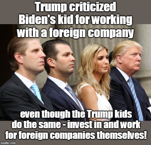 What's good for the goose is good for the gander | Trump criticized Biden's kid for working with a foreign company; even though the Trump kids do the same - invest in and work for foreign companies themselves! | image tagged in making money for dear old dad,invest in foreign companies,work for foreign companies,use foreign companies,global economy,unamer | made w/ Imgflip meme maker