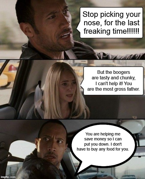 The Rock Driving Meme | Stop picking your nose, for the last freaking time!!!!!! But the boogers are tasty and chunky, I can't help it! You are the most gross father. You are helping me save money so I can put you down. I don't have to buy any food for you. | image tagged in memes,the rock driving | made w/ Imgflip meme maker