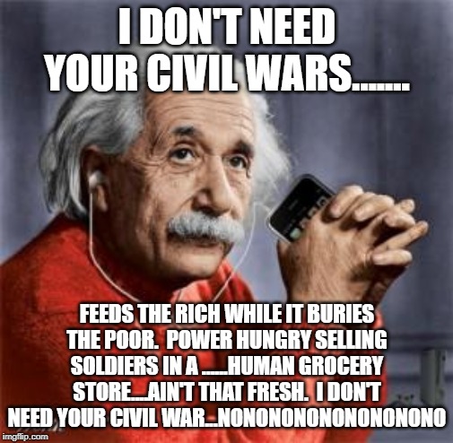 Musical Einstein | I DON'T NEED YOUR CIVIL WARS....... FEEDS THE RICH WHILE IT BURIES THE POOR.  POWER HUNGRY SELLING SOLDIERS IN A ......HUMAN GROCERY STORE....AIN'T THAT FRESH.  I DON'T NEED YOUR CIVIL WAR...NONONONONONONONONO | image tagged in musical einstein | made w/ Imgflip meme maker