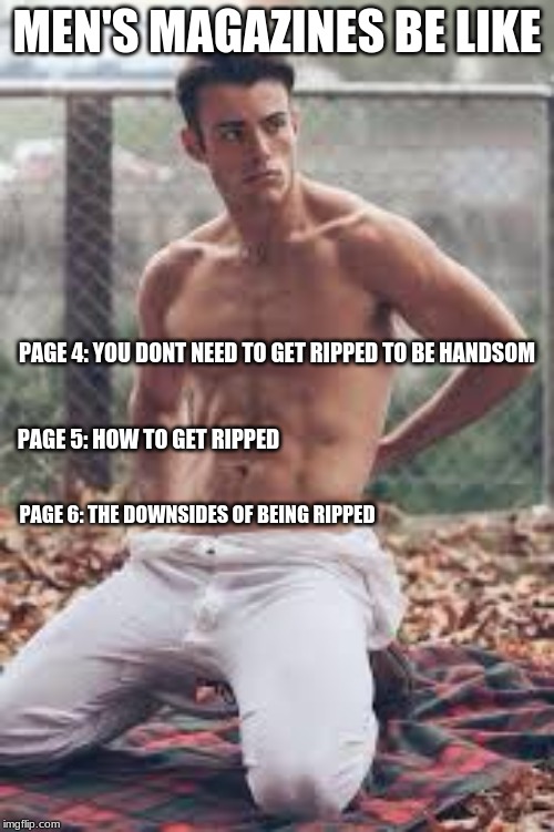 The mens magazine | MEN'S MAGAZINES BE LIKE; PAGE 4: YOU DONT NEED TO GET RIPPED TO BE HANDSOM; PAGE 5: HOW TO GET RIPPED; PAGE 6: THE DOWNSIDES OF BEING RIPPED | image tagged in contradiction | made w/ Imgflip meme maker