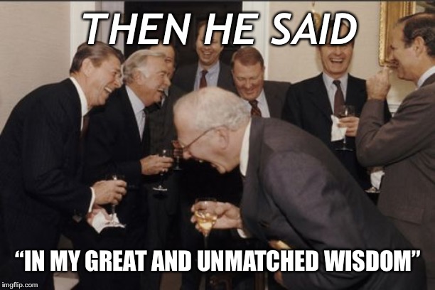 Great and unmatched wisdom | THEN HE SAID; “IN MY GREAT AND UNMATCHED WISDOM” | image tagged in memes,laughing men in suits | made w/ Imgflip meme maker
