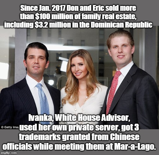 Trump Kids Shady Deals | Since Jan. 2017 Don and Eric sold more than $100 million of family real estate, including $3.2 million in the Dominican Republic; Ivanka, White House Advisor, used her own private server, got 3 trademarks granted from Chinese officials while meeting them at Mar-a-Lago. | image tagged in making money from foreign deals,getting loans from russian banks,blaming biden kid for doing what they do,unamerican,won't make  | made w/ Imgflip meme maker