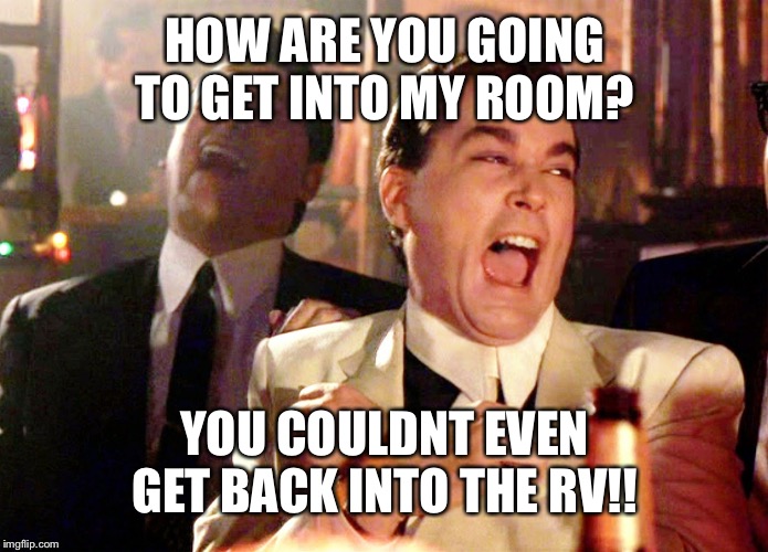 Good Fellas Hilarious Meme | HOW ARE YOU GOING TO GET INTO MY ROOM? YOU COULDNT EVEN GET BACK INTO THE RV!! | image tagged in memes,good fellas hilarious | made w/ Imgflip meme maker