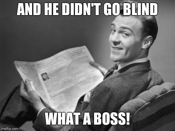 50's newspaper | AND HE DIDN'T GO BLIND WHAT A BOSS! | image tagged in 50's newspaper | made w/ Imgflip meme maker