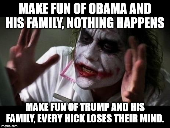 Joker Everyone Loses Their Minds |  MAKE FUN OF OBAMA AND HIS FAMILY, NOTHING HAPPENS; MAKE FUN OF TRUMP AND HIS FAMILY, EVERY HICK LOSES THEIR MIND. | image tagged in joker everyone loses their minds,donald trump,barack obama,politics | made w/ Imgflip meme maker