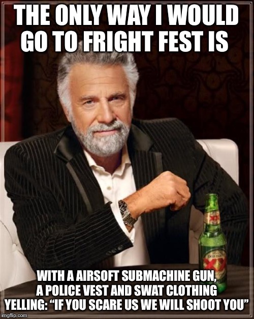 The Most Interesting Man In The World Meme | THE ONLY WAY I WOULD GO TO FRIGHT FEST IS WITH A AIRSOFT SUBMACHINE GUN, A POLICE VEST AND SWAT CLOTHING YELLING: “IF YOU SCARE US WE WILL S | image tagged in memes,the most interesting man in the world | made w/ Imgflip meme maker