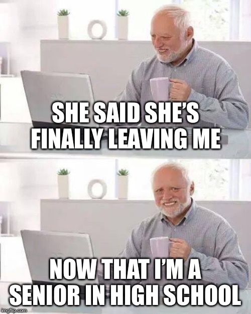 Hide the Pain Harold Meme | SHE SAID SHE’S FINALLY LEAVING ME; NOW THAT I’M A SENIOR IN HIGH SCHOOL | image tagged in memes,hide the pain harold | made w/ Imgflip meme maker
