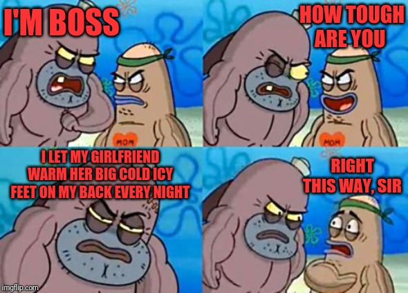 How Tough Are You |  I'M BOSS; HOW TOUGH ARE YOU; RIGHT THIS WAY, SIR; I LET MY GIRLFRIEND WARM HER BIG COLD ICY FEET ON MY BACK EVERY NIGHT | image tagged in memes,how tough are you | made w/ Imgflip meme maker