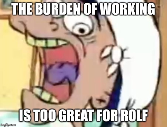 Rolf Cave Ed Edd Eddy | THE BURDEN OF WORKING; IS TOO GREAT FOR ROLF | image tagged in rolf cave ed edd eddy | made w/ Imgflip meme maker