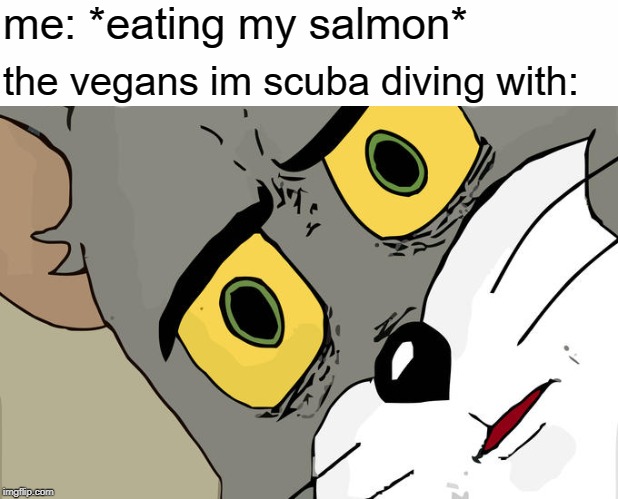 Unsettled Tom Meme | me: *eating my salmon*; the vegans im scuba diving with: | image tagged in memes,unsettled tom,vegans,scuba diving,salmon,tom and jerry | made w/ Imgflip meme maker
