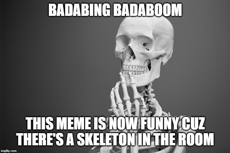 Badabing Badaboom | BADABING BADABOOM; THIS MEME IS NOW FUNNY CUZ THERE'S A SKELETON IN THE ROOM | image tagged in skeleton,spooktober | made w/ Imgflip meme maker