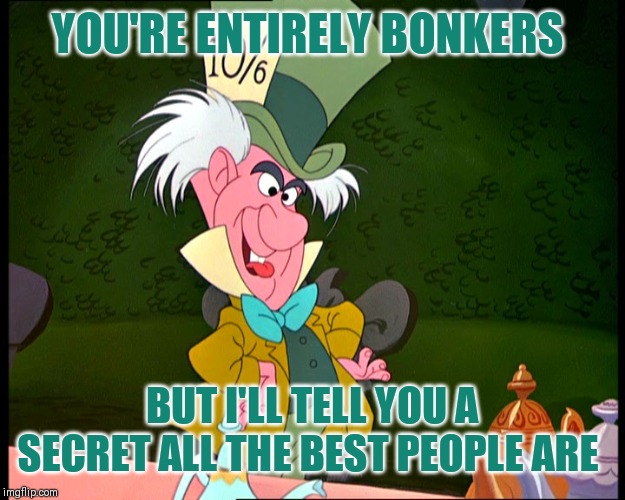 Mad Hatter Disney | YOU'RE ENTIRELY BONKERS BUT I'LL TELL YOU A SECRET ALL THE BEST PEOPLE ARE | image tagged in mad hatter disney | made w/ Imgflip meme maker