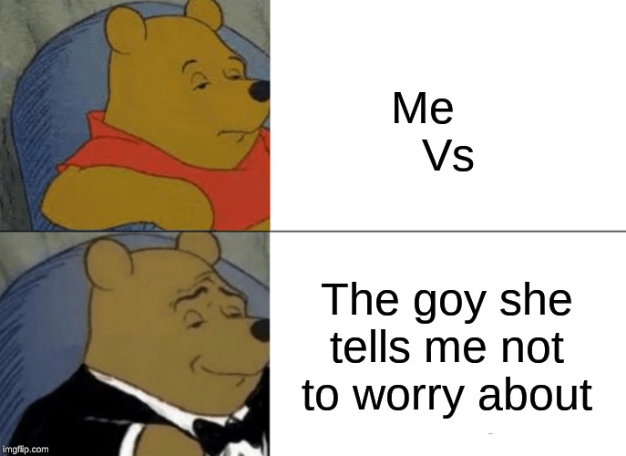 Tuxedo Winnie The Pooh Meme | Me    








Vs; The goy she tells me not to worry about | image tagged in memes,tuxedo winnie the pooh | made w/ Imgflip meme maker