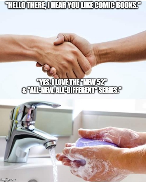 Shake and wash hands | "HELLO THERE, I HEAR YOU LIKE COMIC BOOKS."; "YES, I LOVE THE "NEW 52" & "ALL-NEW, ALL-DIFFERENT" SERIES." | image tagged in shake and wash hands | made w/ Imgflip meme maker