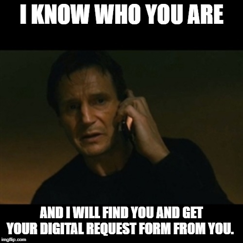 Liam Neeson Taken Meme | I KNOW WHO YOU ARE; AND I WILL FIND YOU AND GET YOUR DIGITAL REQUEST FORM FROM YOU. | image tagged in memes,liam neeson taken | made w/ Imgflip meme maker