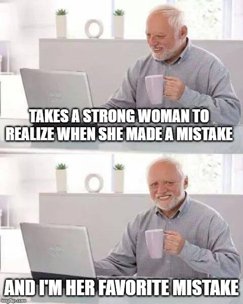 The Favorite | TAKES A STRONG WOMAN TO REALIZE WHEN SHE MADE A MISTAKE; AND I'M HER FAVORITE MISTAKE | image tagged in memes,hide the pain harold | made w/ Imgflip meme maker