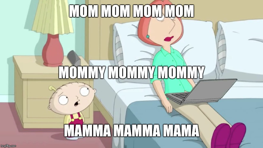 MOM MOM MOM MOM MAMMA MAMMA MAMA MOMMY MOMMY MOMMY | made w/ Imgflip meme maker