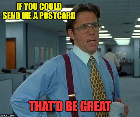 That Would Be Great Meme | IF YOU COULD SEND ME A POSTCARD THAT’D BE GREAT | image tagged in memes,that would be great | made w/ Imgflip meme maker