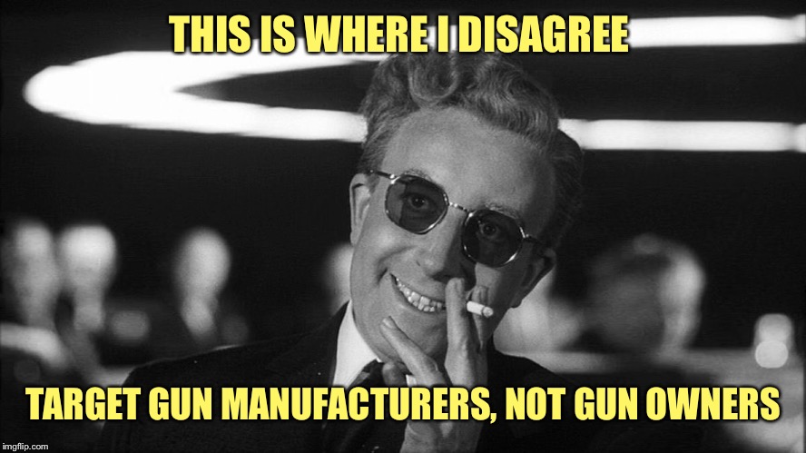 Doctor Strangelove says... | THIS IS WHERE I DISAGREE TARGET GUN MANUFACTURERS, NOT GUN OWNERS | made w/ Imgflip meme maker
