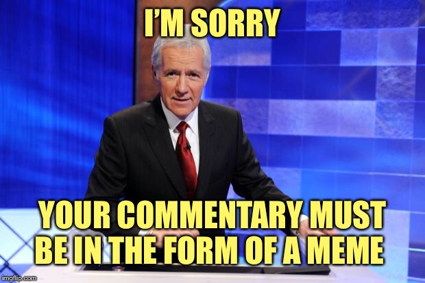 Alex Trebek | I’M SORRY YOUR COMMENTARY MUST BE IN THE FORM OF A MEME | image tagged in alex trebek | made w/ Imgflip meme maker