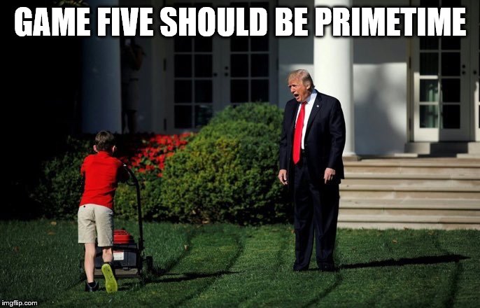 Trump Lawn Mower | GAME FIVE SHOULD BE PRIMETIME | image tagged in trump lawn mower | made w/ Imgflip meme maker