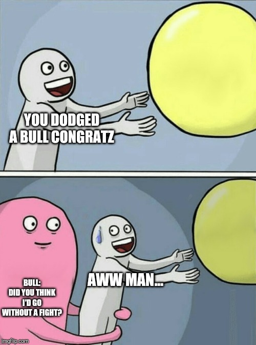 YOU DODGED A BULL CONGRATZ  BULL: DID YOU THINK I'D GO WITHOUT A FIGHT? AWW MAN... | image tagged in memes,running away balloon | made w/ Imgflip meme maker