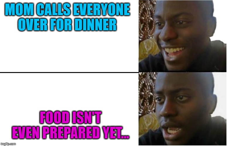 Why.........just, why.... | MOM CALLS EVERYONE OVER FOR DINNER; FOOD ISN'T EVEN PREPARED YET... | image tagged in disappointed black guy | made w/ Imgflip meme maker