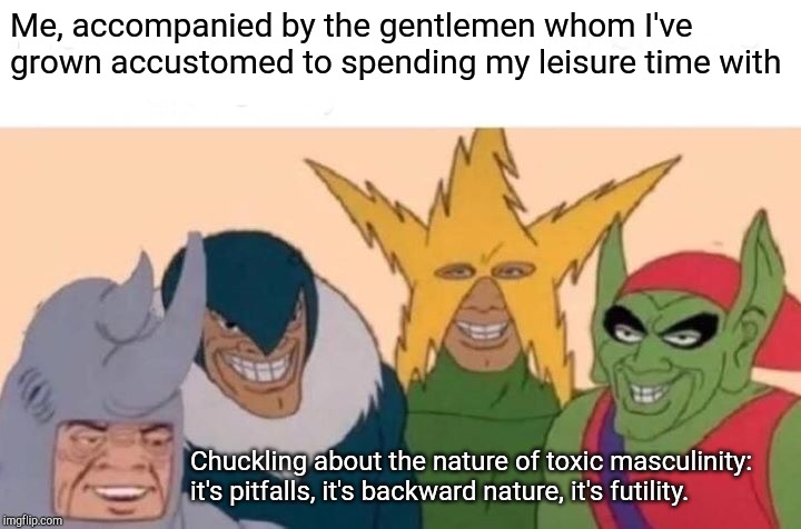 Me And The Boys Meme | Me, accompanied by the gentlemen whom I've grown accustomed to spending my leisure time with; Chuckling about the nature of toxic masculinity: it's pitfalls, it's backward nature, it's futility. | image tagged in memes,me and the boys | made w/ Imgflip meme maker