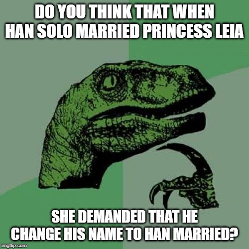 Good Question | DO YOU THINK THAT WHEN HAN SOLO MARRIED PRINCESS LEIA; SHE DEMANDED THAT HE CHANGE HIS NAME TO HAN MARRIED? | image tagged in memes,philosoraptor | made w/ Imgflip meme maker