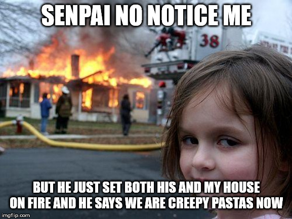 Disaster Girl Meme | SENPAI NO NOTICE ME; BUT HE JUST SET BOTH HIS AND MY HOUSE ON FIRE AND HE SAYS WE ARE CREEPY PASTAS NOW | image tagged in memes,disaster girl | made w/ Imgflip meme maker