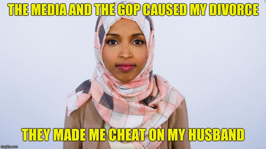She cannot accept blame for any of her actions | THE MEDIA AND THE GOP CAUSED MY DIVORCE; THEY MADE ME CHEAT ON MY HUSBAND | image tagged in ilhan omar,cheater,shameless,excuses,lies | made w/ Imgflip meme maker