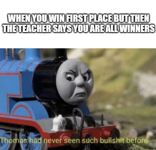Thomas had never seen such bullshit before | WHEN YOU WIN FIRST PLACE BUT THEN THE TEACHER SAYS YOU ARE ALL WINNERS | image tagged in thomas had never seen such bullshit before | made w/ Imgflip meme maker