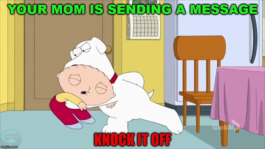 YOUR MOM IS SENDING A MESSAGE; KNOCK IT OFF | made w/ Imgflip meme maker