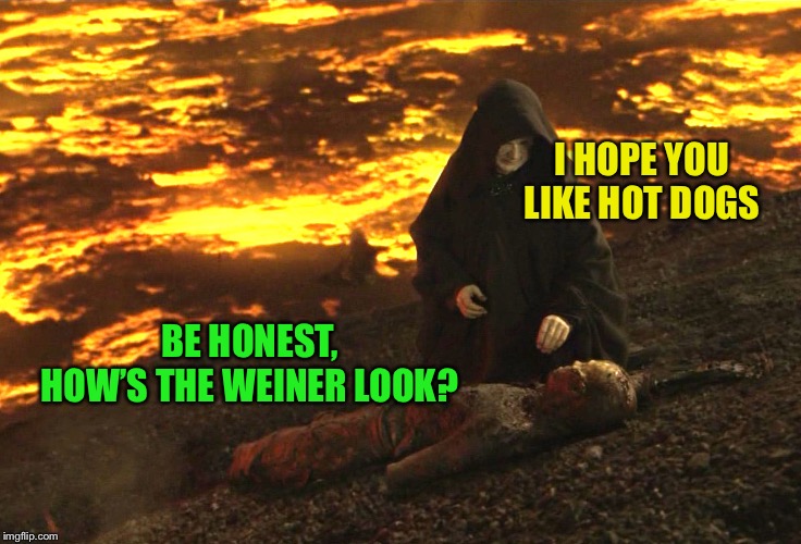 Burnt Anakin | BE HONEST, HOW’S THE WEINER LOOK? I HOPE YOU LIKE HOT DOGS | image tagged in burnt anakin | made w/ Imgflip meme maker