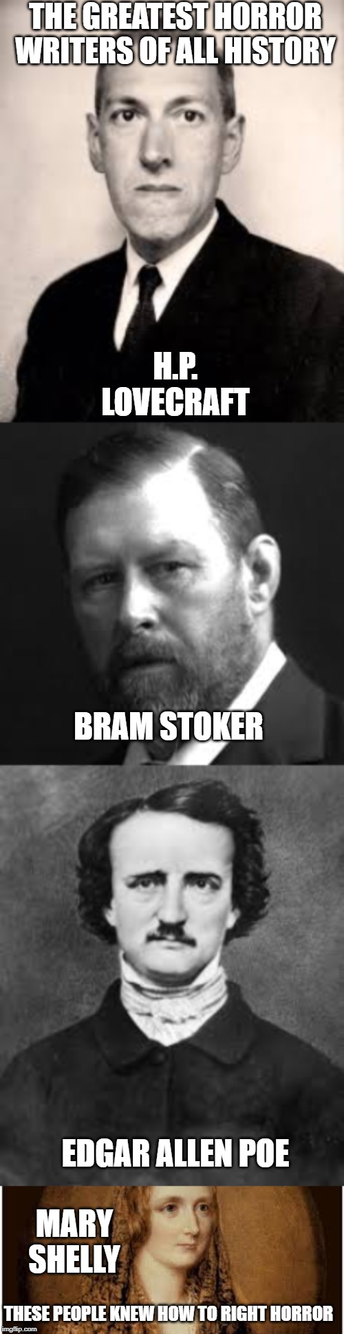 The Horrifying Truth ;0 | THE GREATEST HORROR WRITERS OF ALL HISTORY; H.P. LOVECRAFT; BRAM STOKER; EDGAR ALLEN POE; MARY SHELLY; THESE PEOPLE KNEW HOW TO RIGHT HORROR | image tagged in horror,nostalgia,writing,writers,intelligence,lovecraft | made w/ Imgflip meme maker