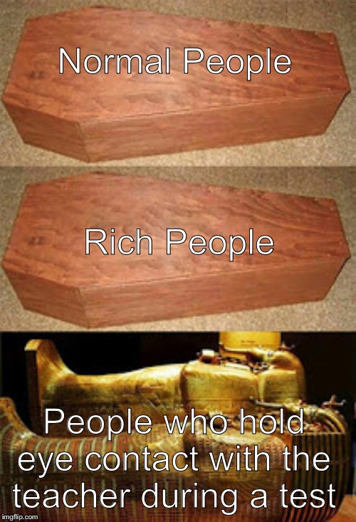 Golden coffin meme | Normal People; Rich People; People who hold eye contact with the teacher during a test | image tagged in golden coffin meme | made w/ Imgflip meme maker