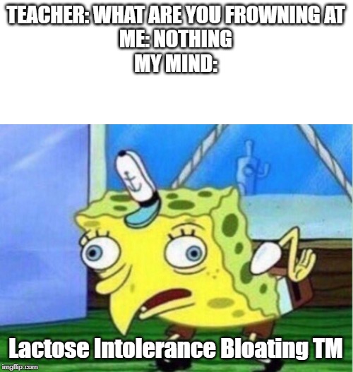 Mocking Spongebob | TEACHER: WHAT ARE YOU FROWNING AT
ME: NOTHING
MY MIND:; Lactose Intolerance Bloating TM | image tagged in memes,mocking spongebob | made w/ Imgflip meme maker