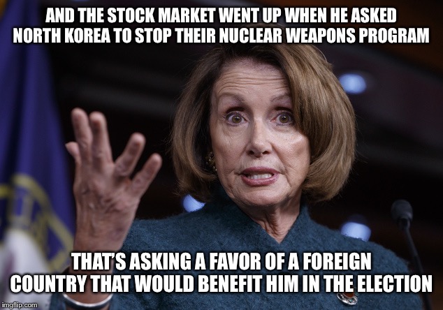 Good old Nancy Pelosi | AND THE STOCK MARKET WENT UP WHEN HE ASKED NORTH KOREA TO STOP THEIR NUCLEAR WEAPONS PROGRAM THAT’S ASKING A FAVOR OF A FOREIGN COUNTRY THAT | image tagged in good old nancy pelosi | made w/ Imgflip meme maker